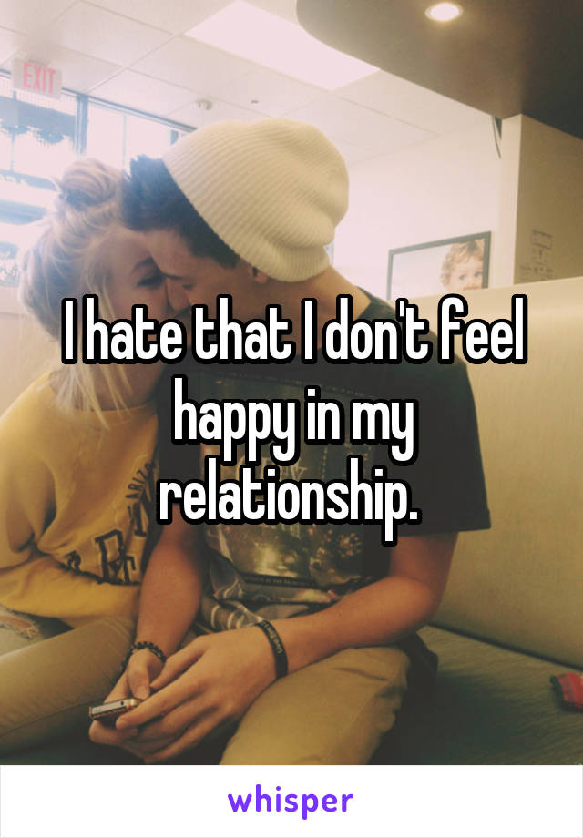 I hate that I don't feel happy in my relationship. 