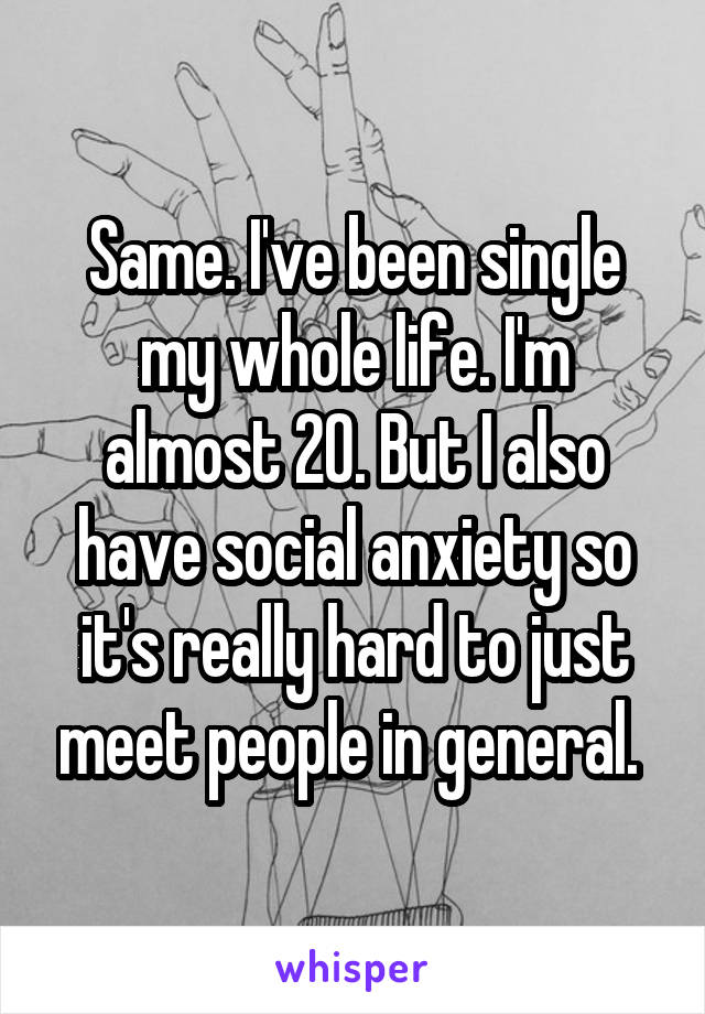 Same. I've been single my whole life. I'm almost 20. But I also have social anxiety so it's really hard to just meet people in general. 