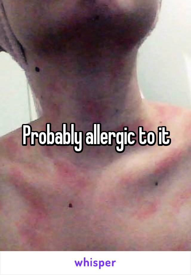 Probably allergic to it