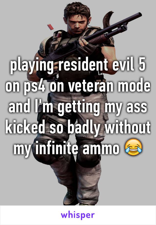 playing resident evil 5 on ps4 on veteran mode and I'm getting my ass kicked so badly without my infinite ammo 😂