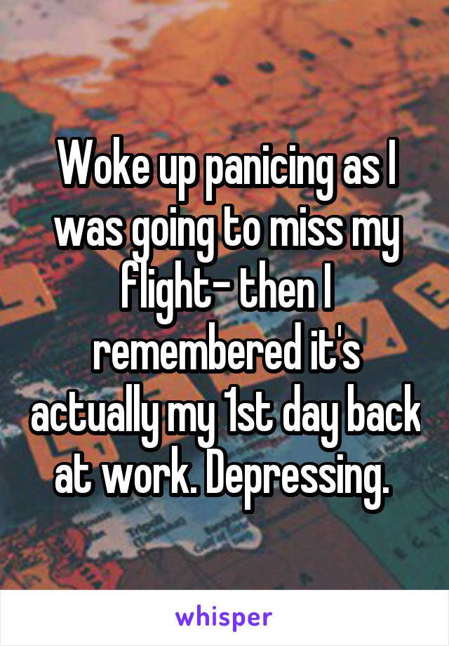 Woke up panicing as I was going to miss my flight- then I remembered it's actually my 1st day back at work. Depressing. 