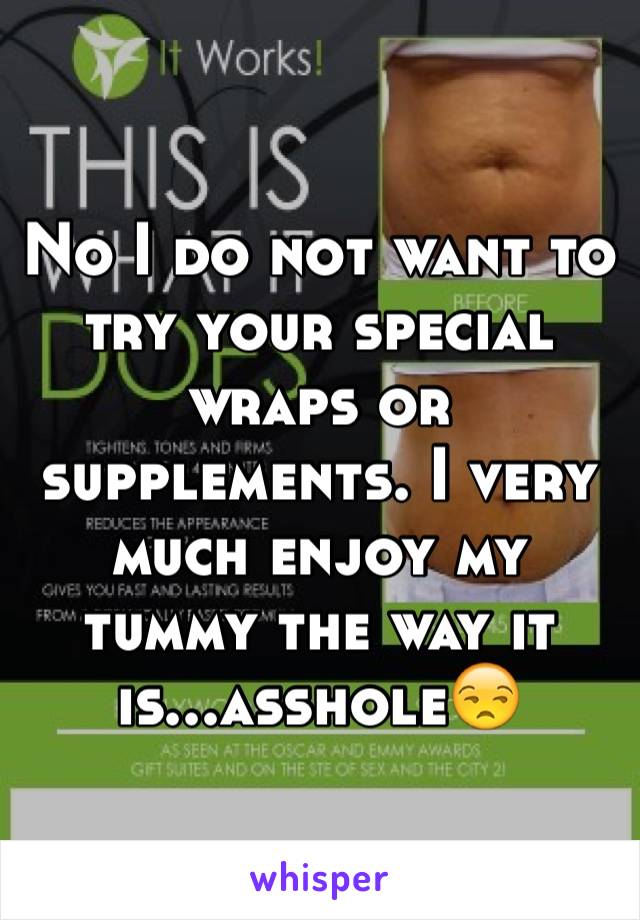 No I do not want to try your special wraps or supplements. I very much enjoy my tummy the way it is...asshole😒