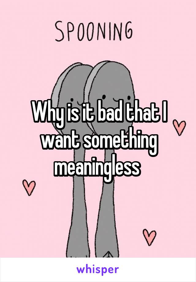 Why is it bad that I want something meaningless 