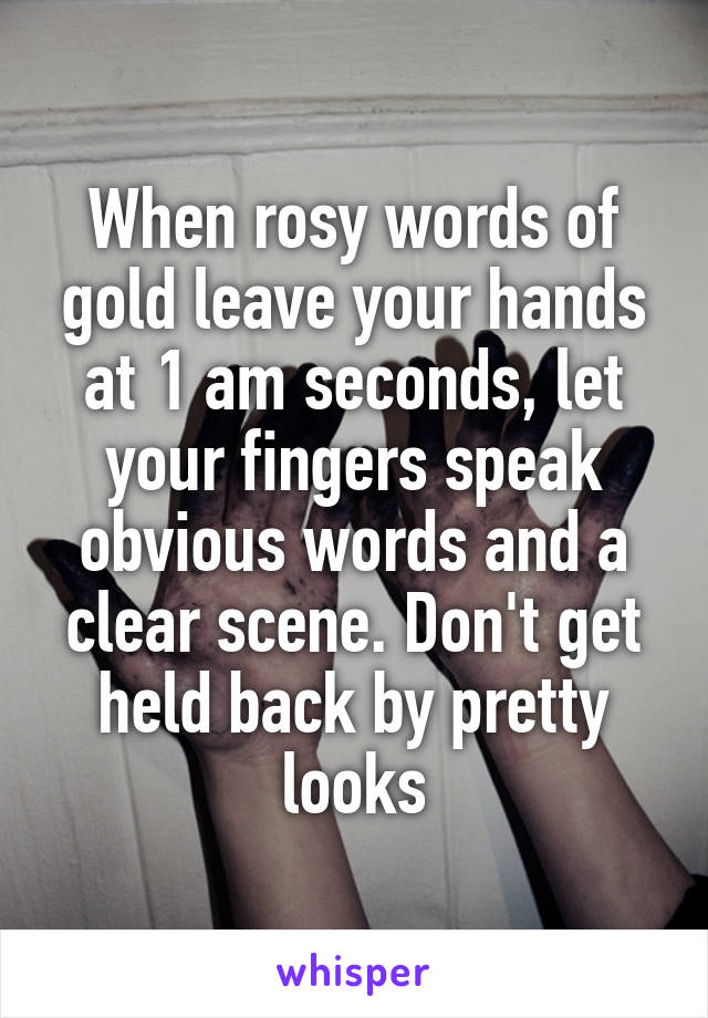 When rosy words of gold leave your hands at 1 am seconds, let your fingers speak obvious words and a clear scene. Don't get held back by pretty looks