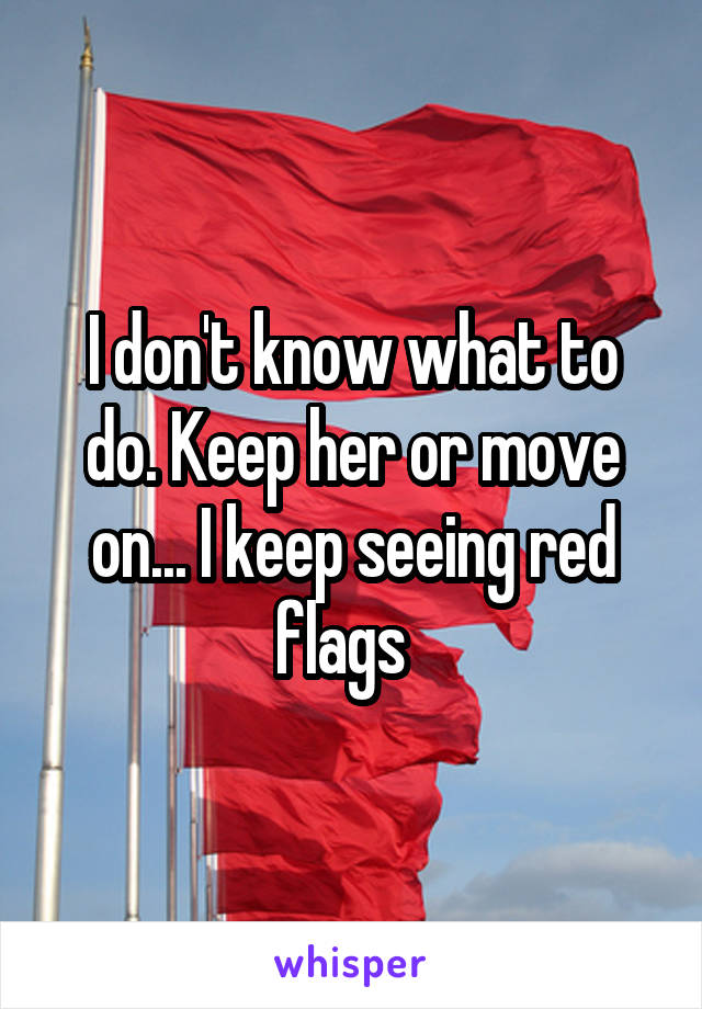 I don't know what to do. Keep her or move on... I keep seeing red flags  