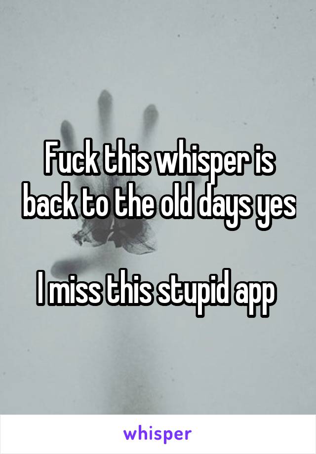 Fuck this whisper is back to the old days yes

I miss this stupid app 