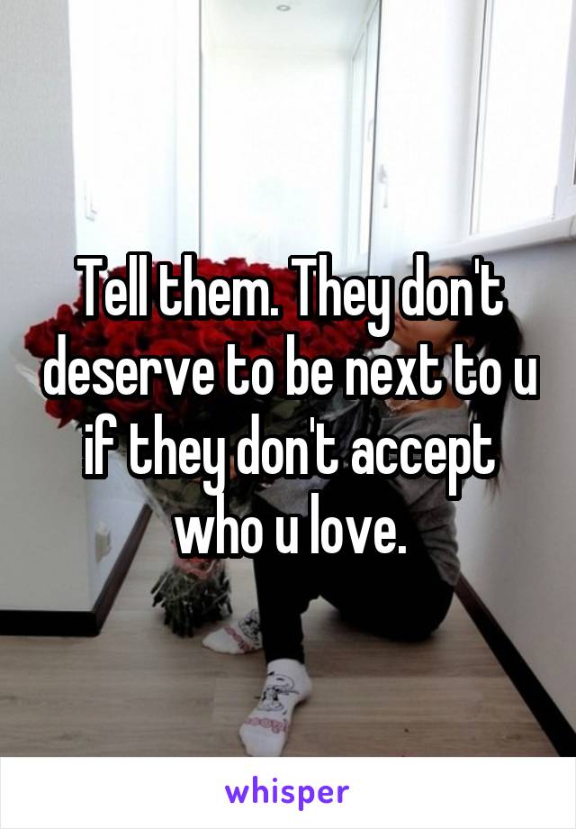 Tell them. They don't deserve to be next to u if they don't accept who u love.