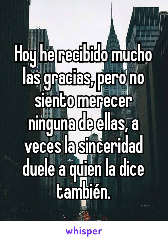 Hoy he recibido mucho las gracias, pero no siento merecer ninguna de ellas, a veces la sinceridad duele a quien la dice también.