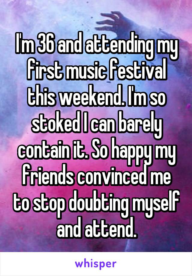 I'm 36 and attending my first music festival this weekend. I'm so stoked I can barely contain it. So happy my friends convinced me to stop doubting myself and attend.