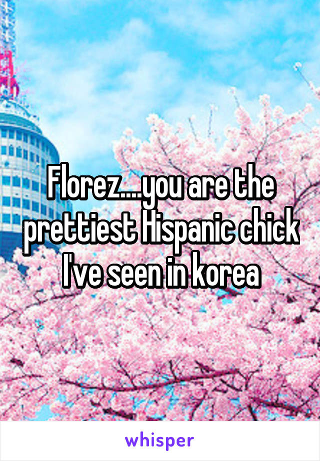 Florez....you are the prettiest Hispanic chick I've seen in korea