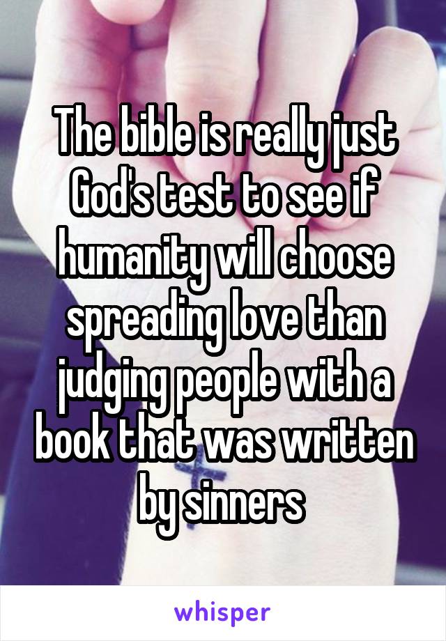 The bible is really just God's test to see if humanity will choose spreading love than judging people with a book that was written by sinners 