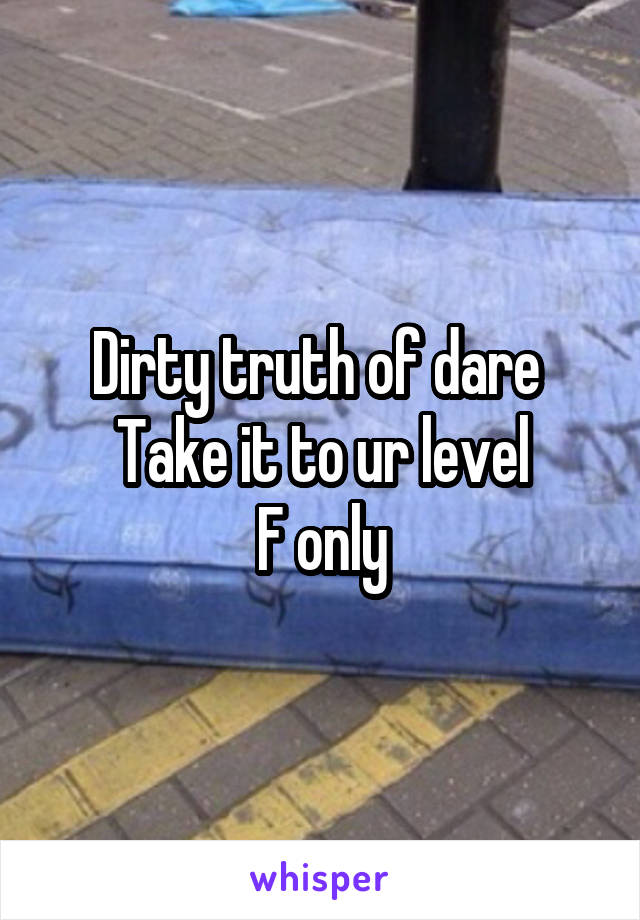 Dirty truth of dare 
Take it to ur level
F only