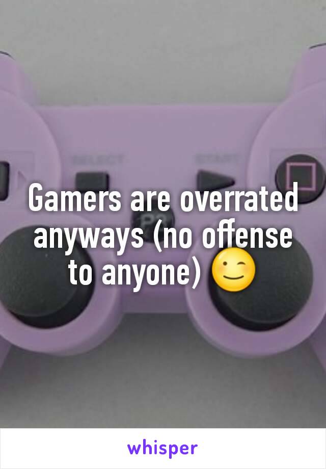 Gamers are overrated anyways (no offense to anyone) 😉