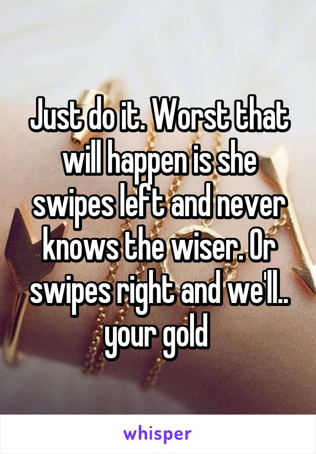 Just do it. Worst that will happen is she swipes left and never knows the wiser. Or swipes right and we'll.. your gold 