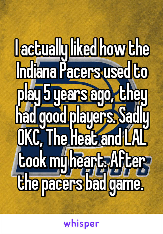 I actually liked how the Indiana Pacers used to play 5 years ago,  they had good players. Sadly OKC, The Heat and LAL took my heart. After the pacers bad game. 