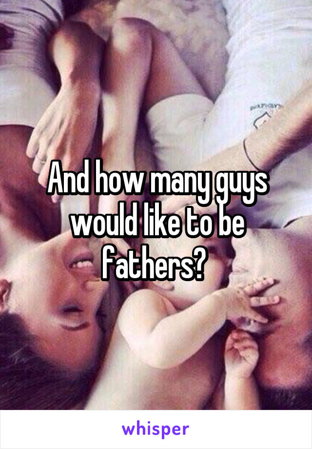 And how many guys would like to be fathers? 