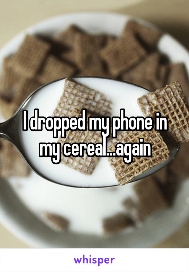 I dropped my phone in my cereal...again