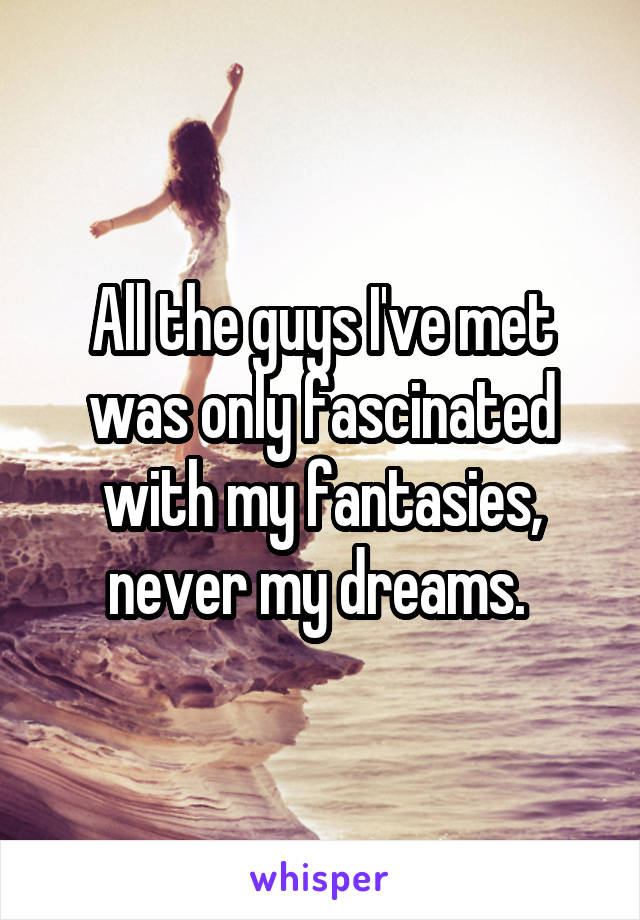 All the guys I've met was only fascinated with my fantasies, never my dreams. 