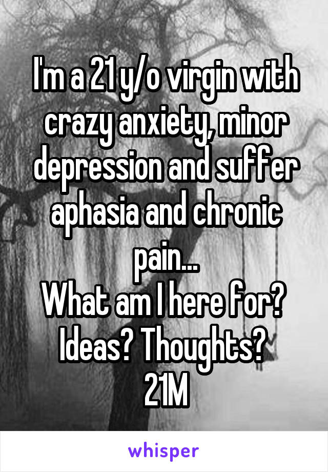 I'm a 21 y/o virgin with crazy anxiety, minor depression and suffer aphasia and chronic pain...
What am I here for? 
Ideas? Thoughts? 
21M