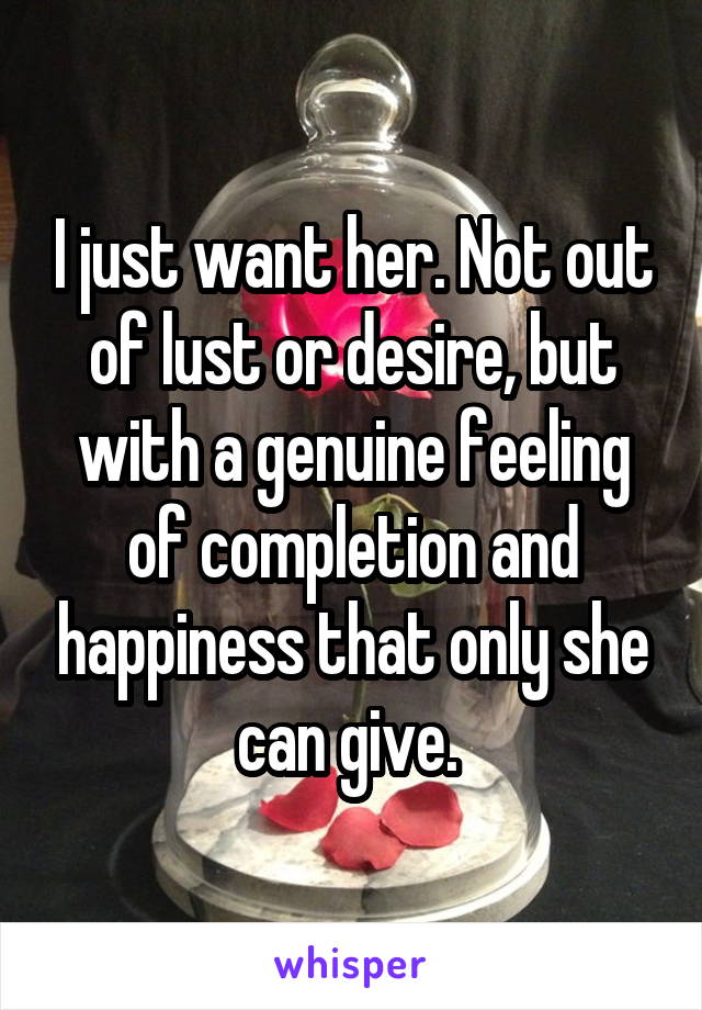 I just want her. Not out of lust or desire, but with a genuine feeling of completion and happiness that only she can give. 