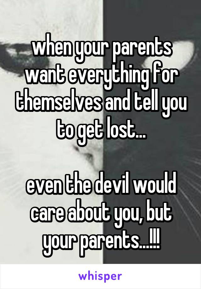 when your parents want everything for themselves and tell you to get lost...

even the devil would care about you, but your parents...!!!