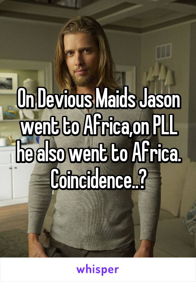 On Devious Maids Jason went to Africa,on PLL he also went to Africa. Coincidence..?