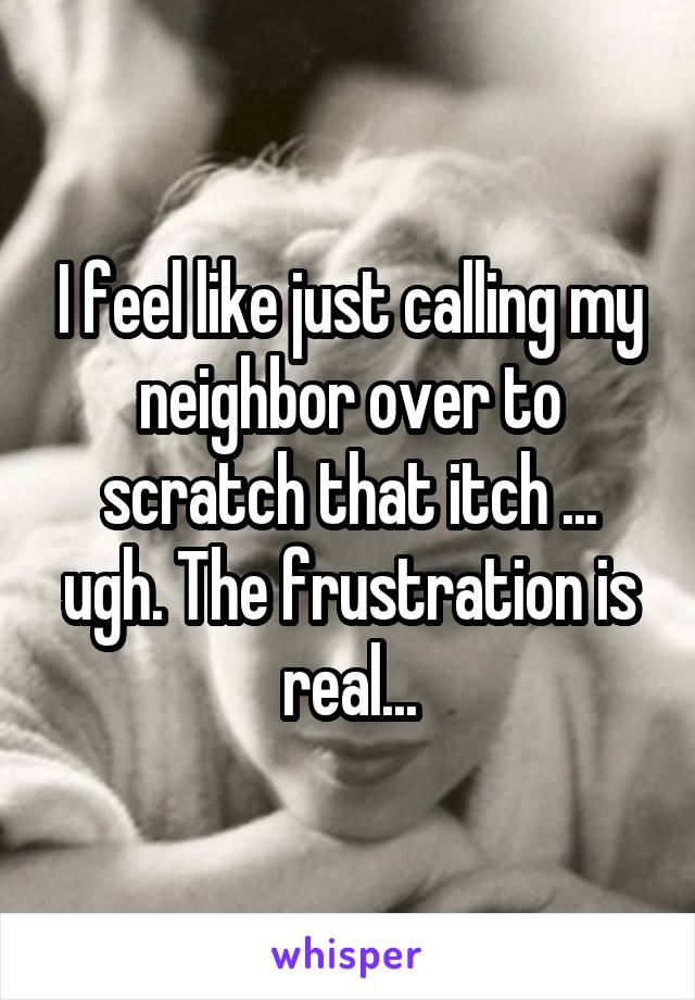 I feel like just calling my neighbor over to scratch that itch ... ugh. The frustration is real...