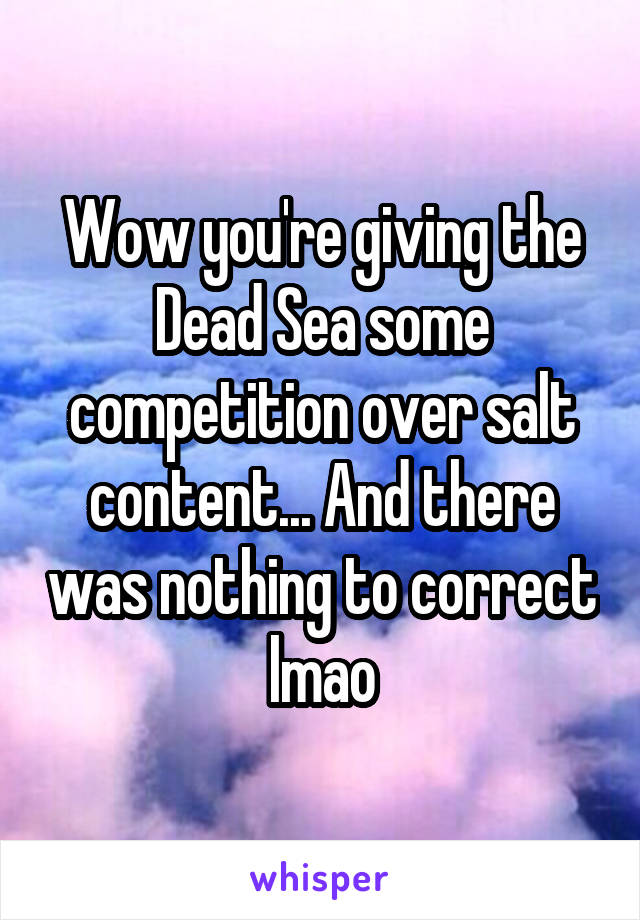 Wow you're giving the Dead Sea some competition over salt content... And there was nothing to correct lmao