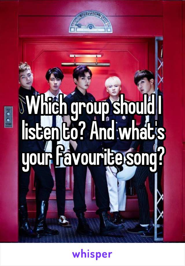 Which group should I listen to? And what's your favourite song?