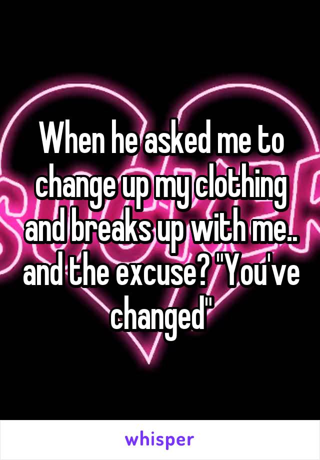 When he asked me to change up my clothing and breaks up with me.. and the excuse? "You've changed"