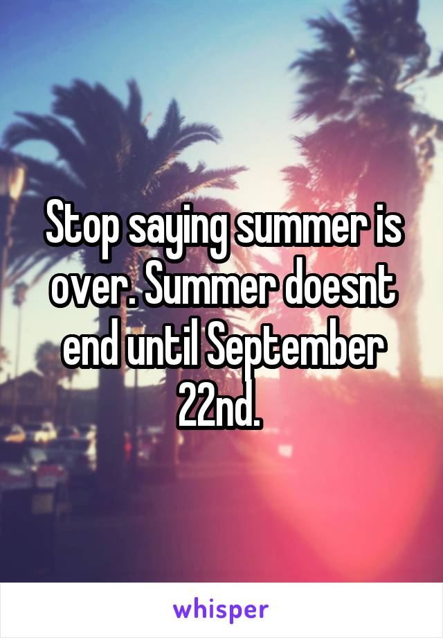 Stop saying summer is over. Summer doesnt end until September 22nd. 