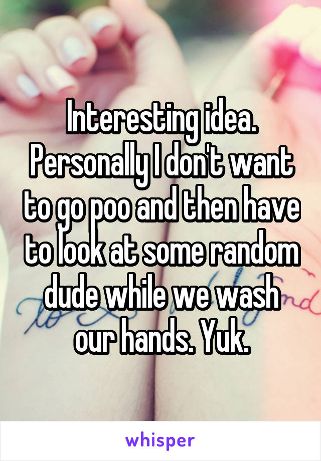 Interesting idea. Personally I don't want to go poo and then have to look at some random dude while we wash our hands. Yuk.