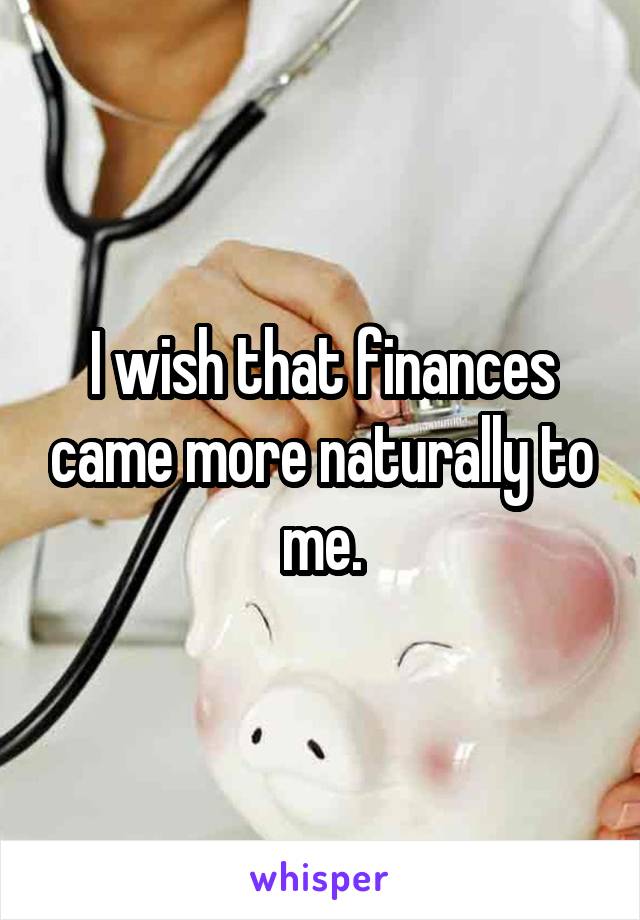 I wish that finances came more naturally to me.