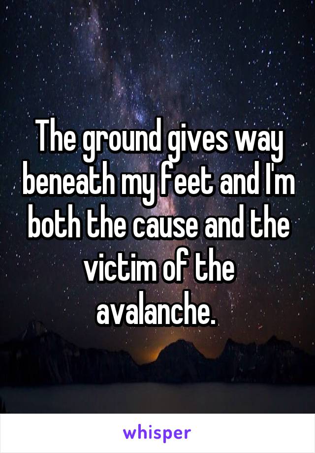 The ground gives way beneath my feet and I'm both the cause and the victim of the avalanche. 