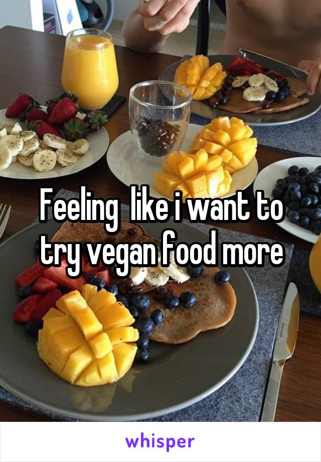 Feeling  like i want to try vegan food more