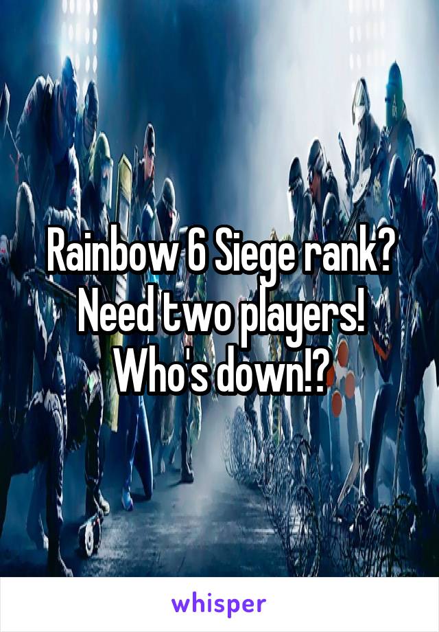 Rainbow 6 Siege rank? Need two players! Who's down!?