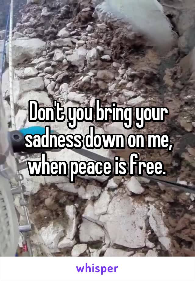 Don't you bring your sadness down on me, when peace is free. 