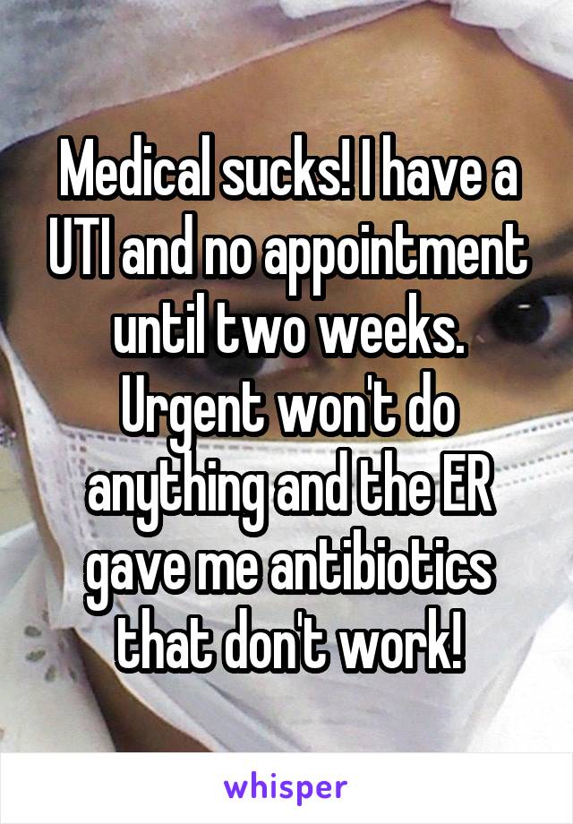 Medical sucks! I have a UTI and no appointment until two weeks. Urgent won't do anything and the ER gave me antibiotics that don't work!