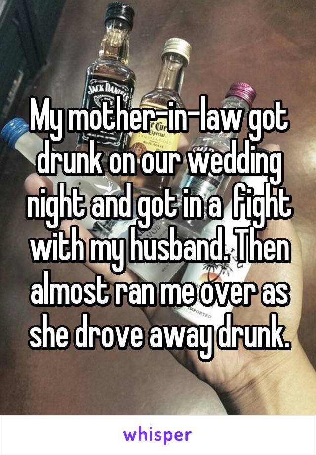 My mother-in-law got drunk on our wedding night and got in a  fight with my husband. Then almost ran me over as she drove away drunk.