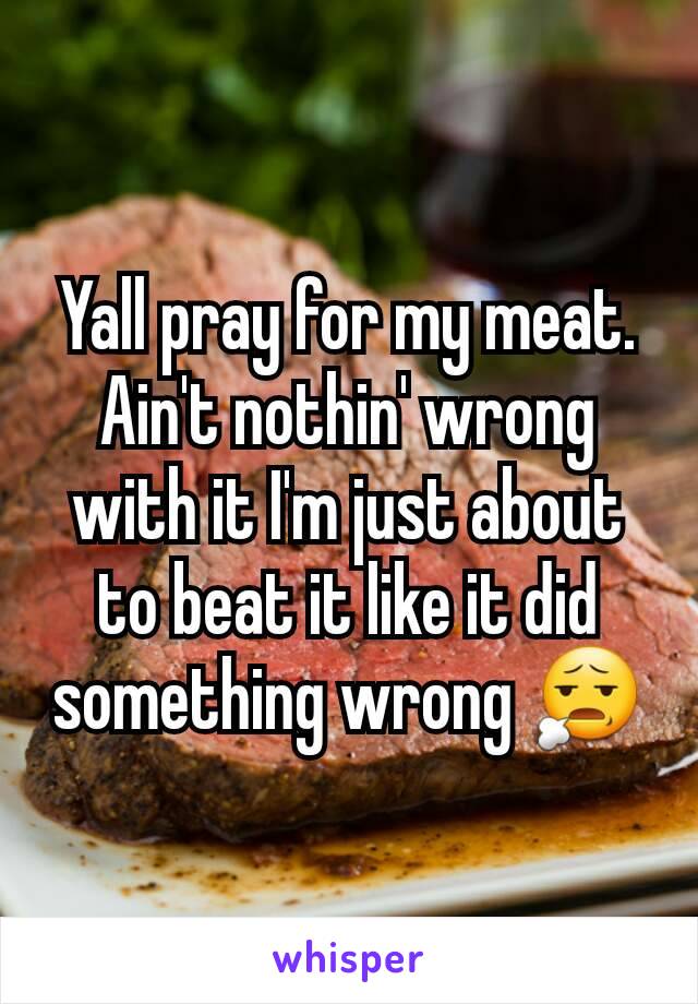 Yall pray for my meat. Ain't nothin' wrong with it I'm just about to beat it like it did something wrong 😧