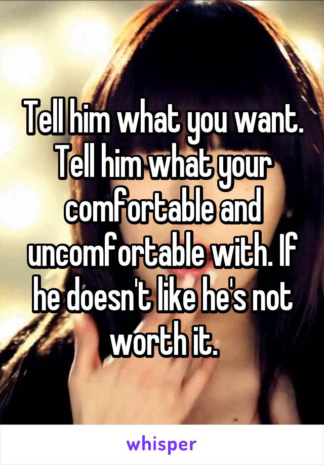 Tell him what you want. Tell him what your comfortable and uncomfortable with. If he doesn't like he's not worth it.