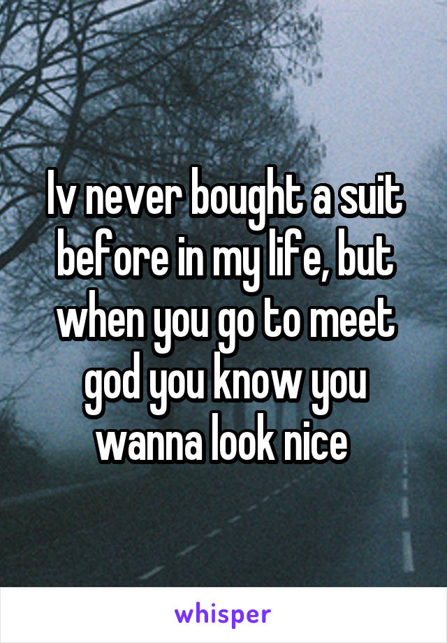 Iv never bought a suit before in my life, but when you go to meet god you know you wanna look nice 