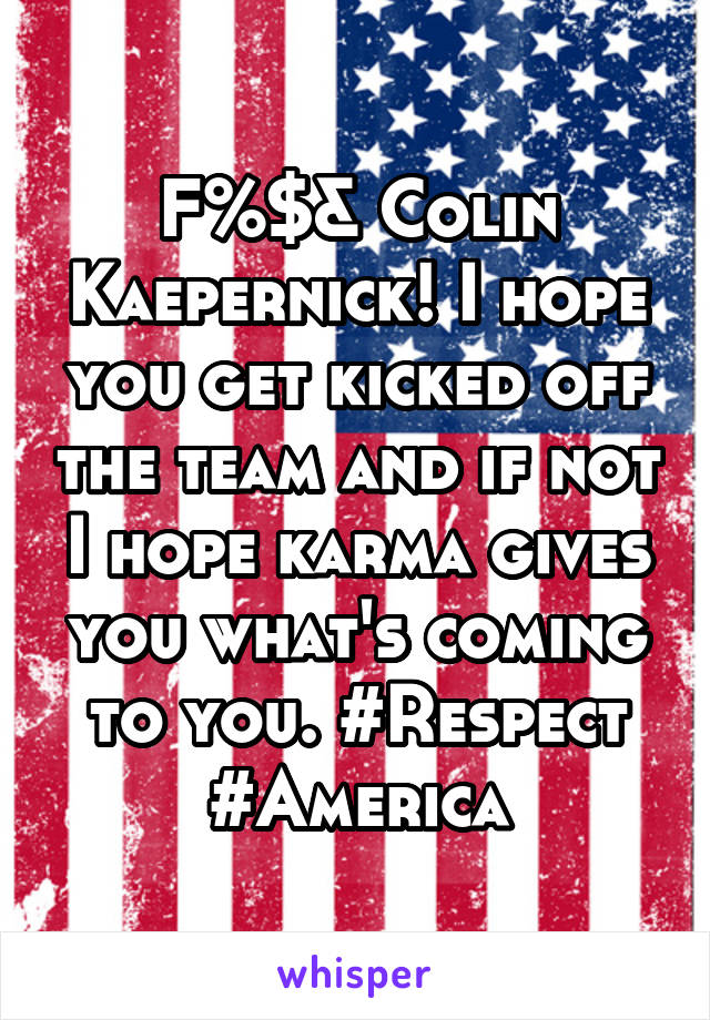 F%$& Colin Kaepernick! I hope you get kicked off the team and if not I hope karma gives you what's coming to you. #Respect #America