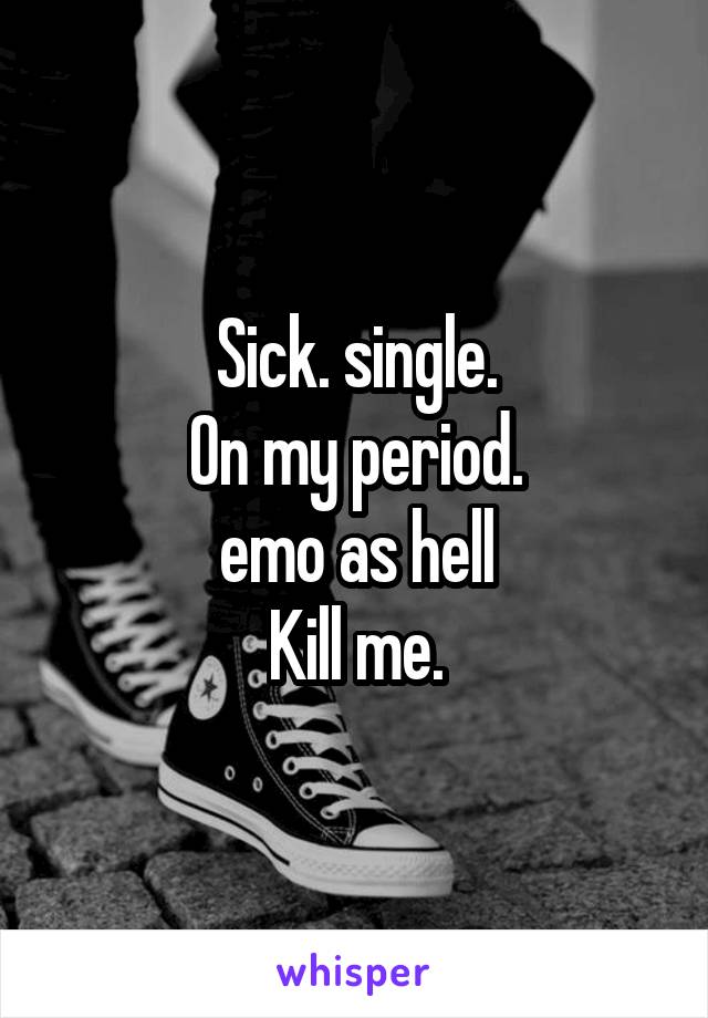 Sick. single.
 On my period. 
emo as hell
Kill me.