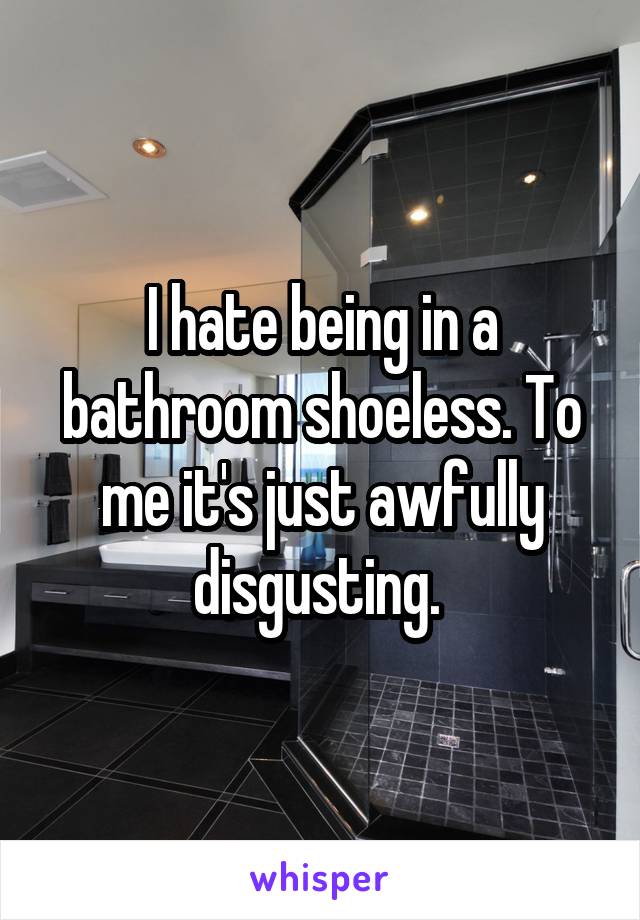 I hate being in a bathroom shoeless. To me it's just awfully disgusting. 