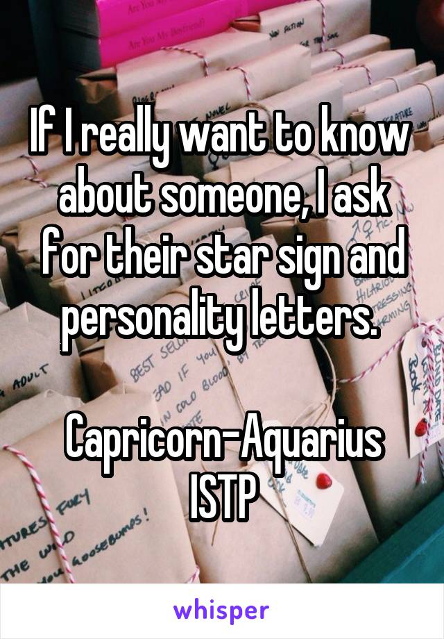 If I really want to know  about someone, I ask for their star sign and personality letters. 

Capricorn-Aquarius
ISTP