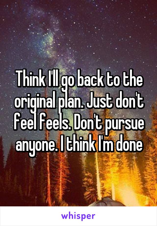 Think I'll go back to the original plan. Just don't feel feels. Don't pursue anyone. I think I'm done