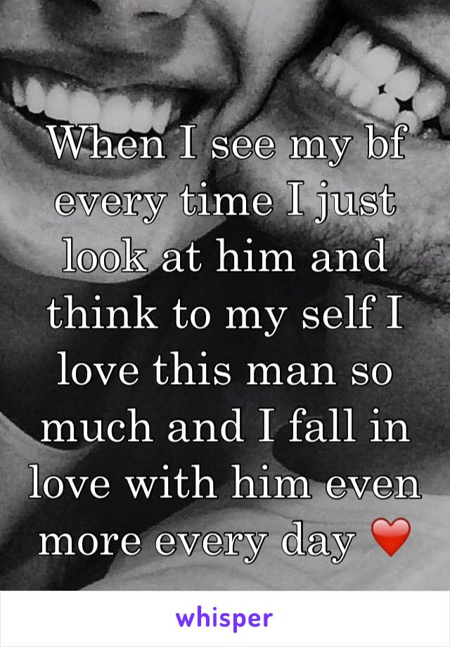 When I see my bf every time I just look at him and think to my self I love this man so much and I fall in love with him even more every day ❤️