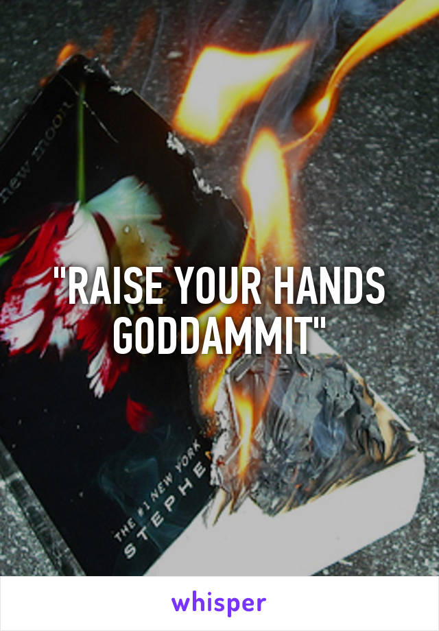 "RAISE YOUR HANDS GODDAMMIT"