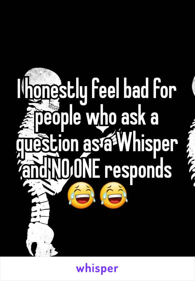 I honestly feel bad for people who ask a question as a Whisper and NO ONE responds
😂😂